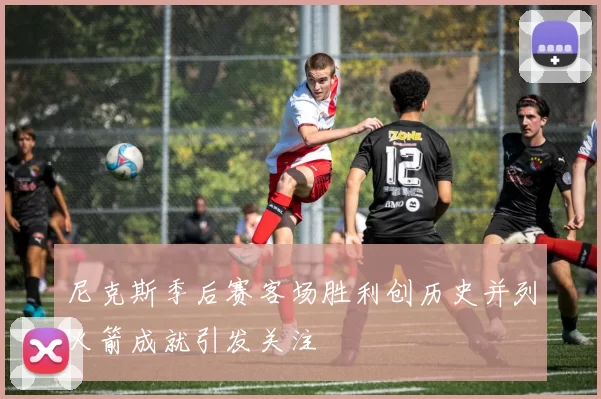 尼克斯季后赛客场胜利创历史并列火箭成就引发关注