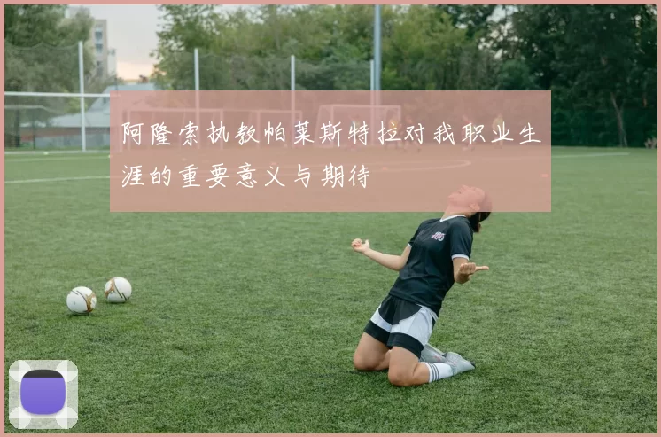 阿隆索执教帕莱斯特拉对我职业生涯的重要意义与期待