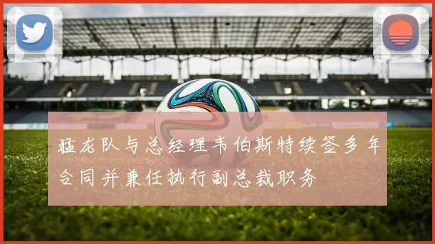 猛龙队与总经理韦伯斯特续签多年合同并兼任执行副总裁职务