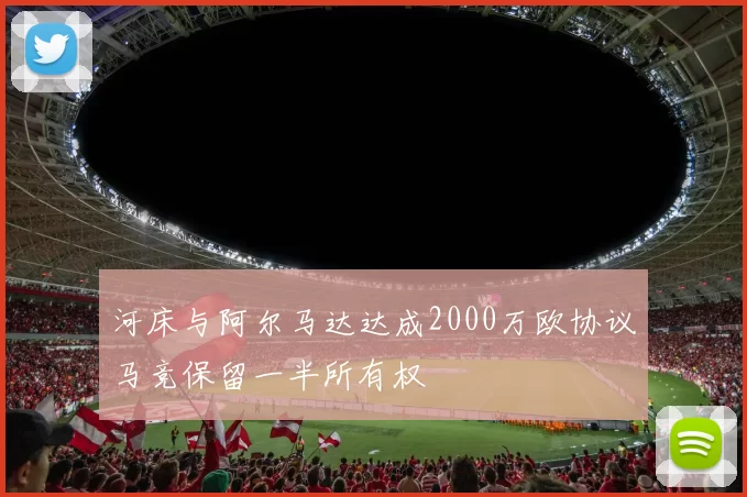 河床与阿尔马达达成2000万欧协议马竞保留一半所有权